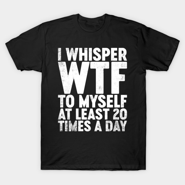 I Whisper WTF To Myself At Least 20 Times A Day Funny T-Shirt by tervesea